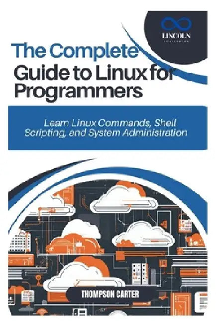 The Complete Guide to Linux for Programmers: Learn Linux Commands, Shell Scripting, and System Administration by Thompson Carter