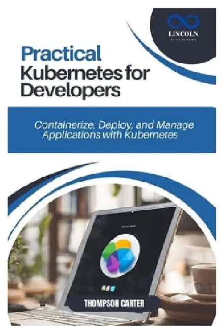 Practical Kubernetes for Developers: Containerize, Deploy, and Manage Applications with Kubernetes by Thompson Carter
