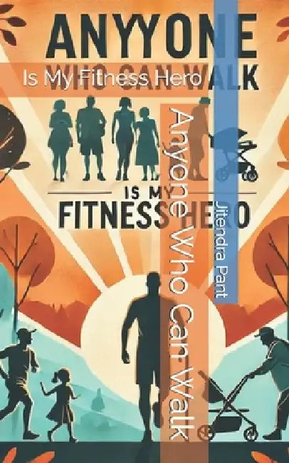 Anyone Who Can Walk: Is My Fitness Hero by Jitendra M. Pant