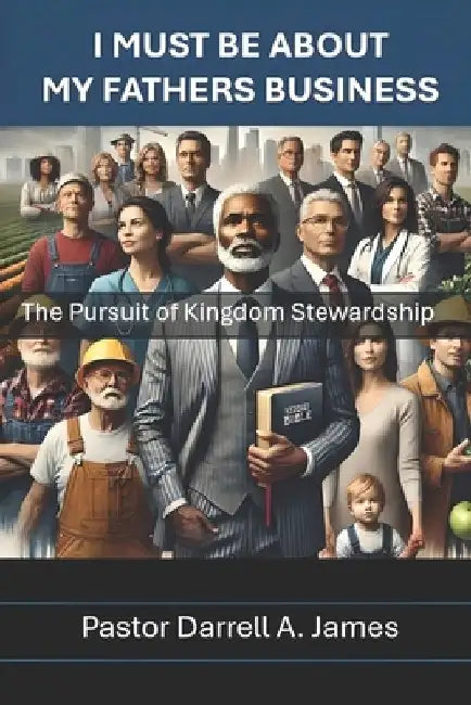 About My Fathers Business: Pursuit of Kingdom Stewardship by Darrell A. James