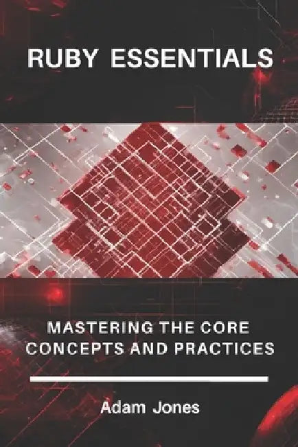 Ruby Essentials: Mastering the Core Concepts and Practices by Adam Jones
