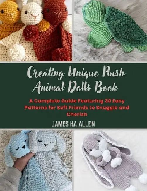 Creating Unique Plush Animal Dolls Book: A Complete Guide Featuring 30 Easy Patterns for Soft Friends to Snuggle and Cherish by James Ha Allen