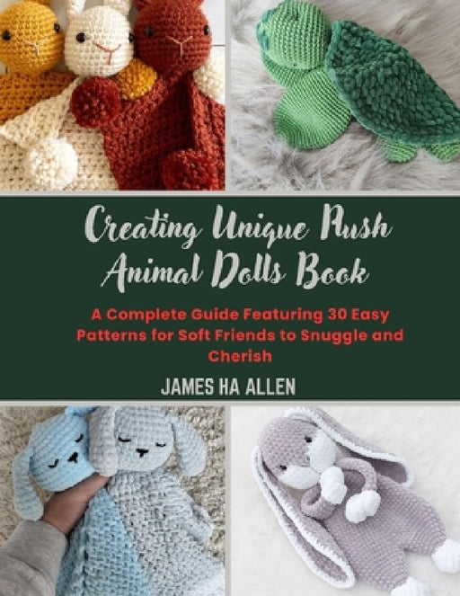 Creating Unique Plush Animal Dolls Book: A Complete Guide Featuring 30 Easy Patterns for Soft Friends to Snuggle and Cherish by James Ha Allen