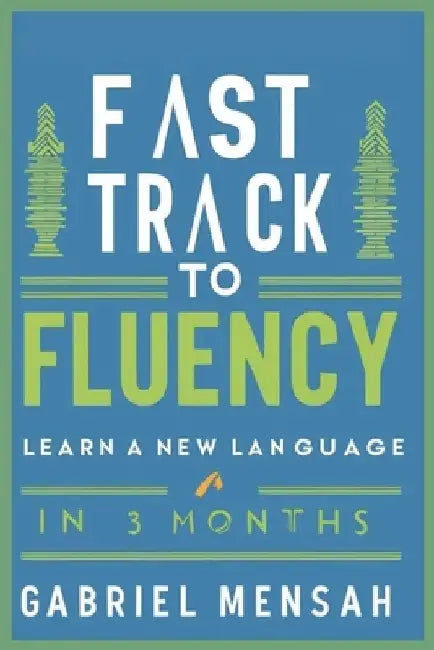 Fast Track to Fluency: Learn a New Language in 3 Months by Gabriel Mensah
