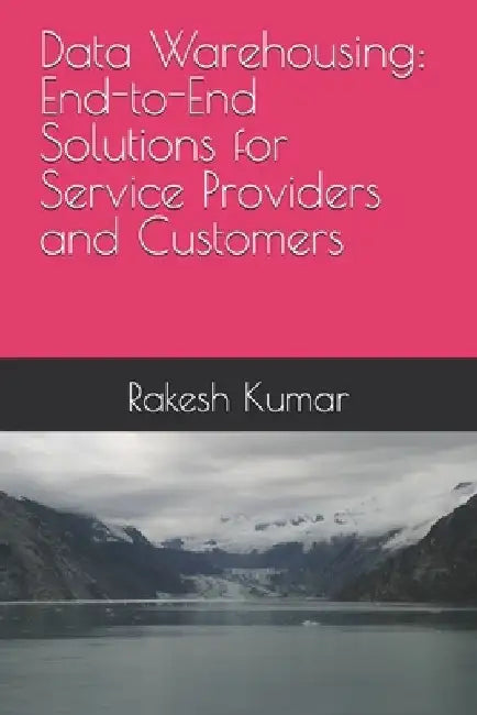 Data Warehousing: End-to-End Solutions for Service Providers and Customers by Rakesh Kumar