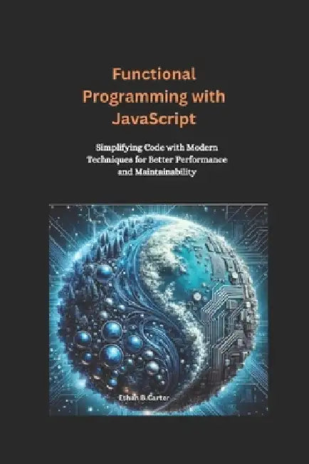 Functional Programming with JavaScript: Simplifying Code with Modern Techniques for Better Performance and Maintainability by Ethan B. Carter