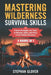 Mastering Wilderness Survival Skills: Proven Strategies and Tools to Navigate, Adapt, and Thrive in Any Outdoor Adventure by Stephan Glover