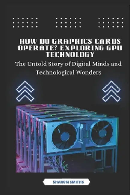 How Do Graphics Cards Operate? Exploring GPU Technology: The Untold Story of Digital Minds and Technological Wonders by Sharon Smiths