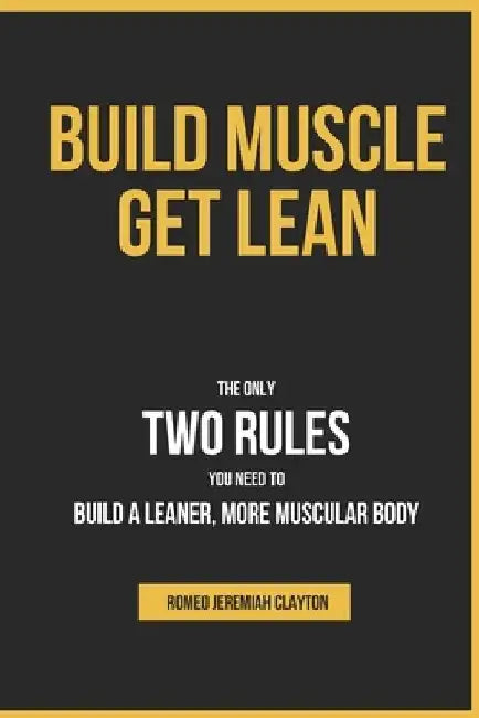 Build Muscle Get Lean: The Only Two Rules You Need to Build a Leaner, More Muscular Body by Romeo Jeremiah Clayton