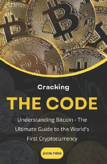 Cracking the Code: Understanding Bitcoin -The Ultimate Guide to the World's First Cryptocurrency by Jhon Pirix