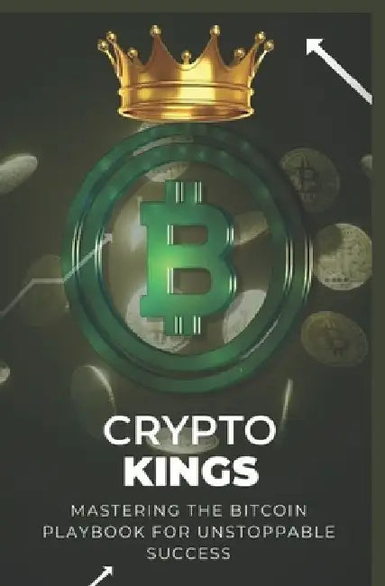 Crypto Kings: Mastering the Bitcoin Playbook for Unstoppable Success by Jhon Pirix