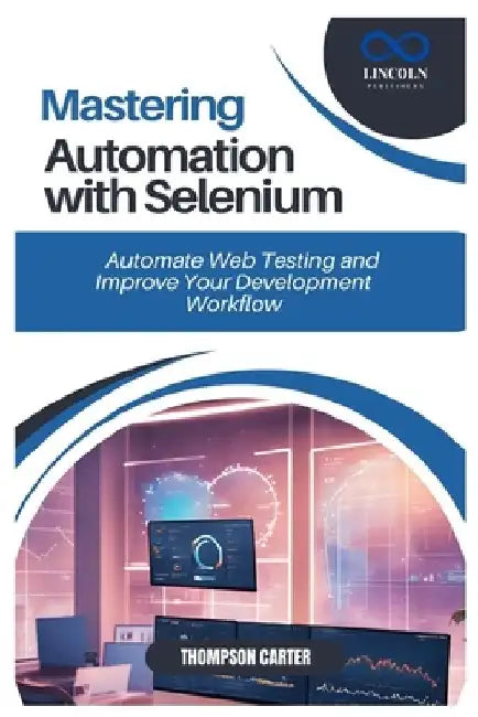 Mastering Automation with Selenium: Automate Web Testing and Improve Your Development Workflow by Thompson Carter