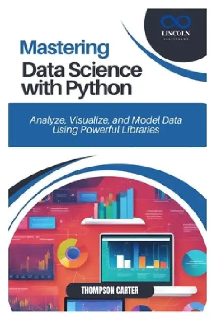 Mastering Data Science with Python: Analyze, Visualize, and Model Data Using Powerful Libraries by Thompson Carter