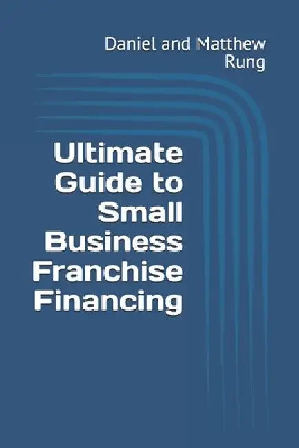 Ultimate Guide to Small Business Franchise Financing by Daniel And Matthew Rung