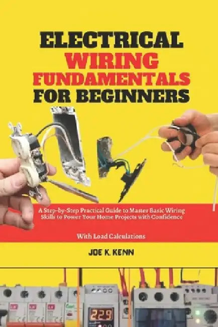 Electrical Wiring Fundamentals for Beginners: A Step-by-Step Practical Guide to Master Basic Wiring Skills to Power Your Home Projects with Confidence by Joe K. Kenn