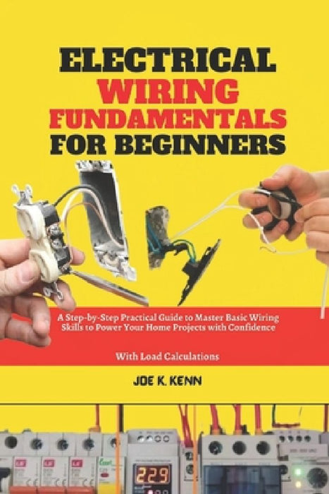 Electrical Wiring Fundamentals for Beginners: A Step-by-Step Practical Guide to Master Basic Wiring Skills to Power Your Home Projects with Confidence by Joe K. Kenn