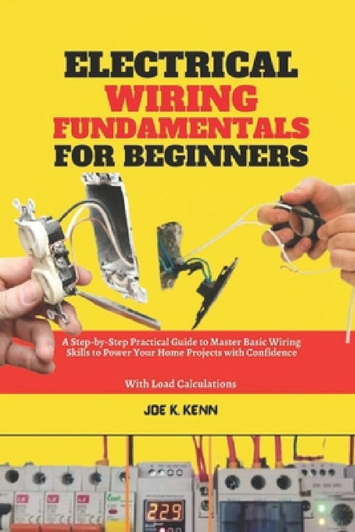 Electrical Wiring Fundamentals for Beginners: A Step-by-Step Practical Guide to Master Basic Wiring Skills to Power Your Home Projects with Confidence by Joe K. Kenn