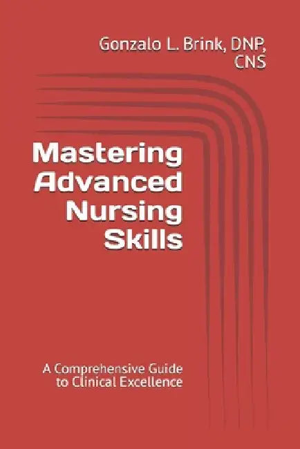 Mastering Advanced Nursing Skills: A Comprehensive Guide to Clinical Excellence by Gonzalo Brink Cns