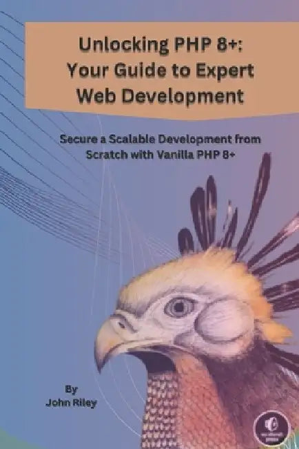 Unlocking PHP 8+: YOUR GUIDE TO EXPERT WEB DEVELOPMENT: Secure a Scalable Development from Scratch from Vanila PHP 8+ by John Riley