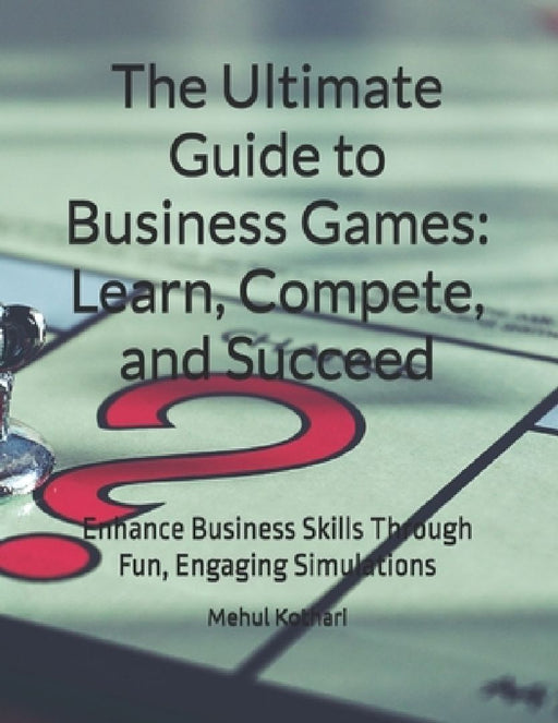 The Ultimate Guide to Business Games: Learn, Compete, and Succeed: Enhance Business Skills Through Fun, Engaging Simulations by Mehul Kothari