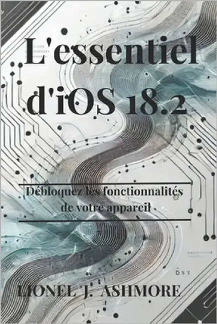 L'essentiel d'iOS 18.2: Débloquez les fonctionnalités de votre appareil by Ashmore, Lionel J.