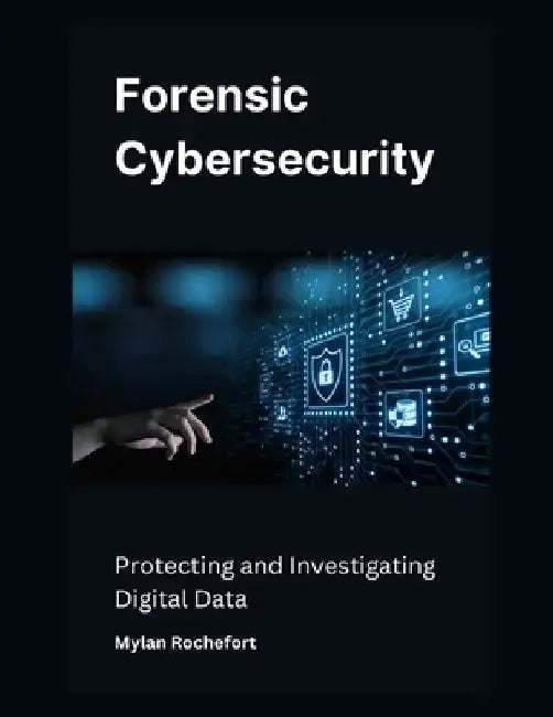 Forensic Cybersecurity: Protecting and Investigating Digital Data by Mylan Rochefort