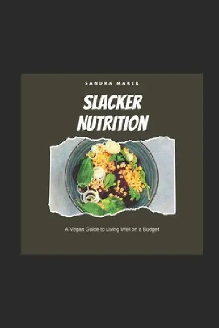 Slacker Nutrition: A Vegan Guide to Living Well on a Budget: Without trying too hard by Sandra Marek