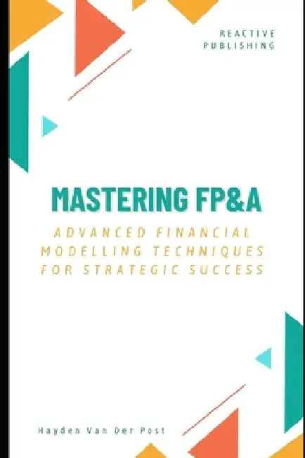 Mastering FP&A: Advanced Financial Modelling Techniques for Strategic Success: A Comprehensive Guide 2025 by Reactive Publishing