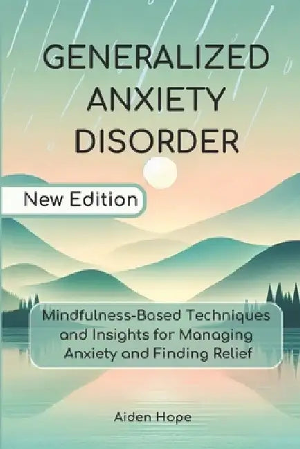 Generalized Anxiety Disorder: Mindfulness-Based Techniques and Insights for Managing Anxiety and Finding Relief by Aiden Hope