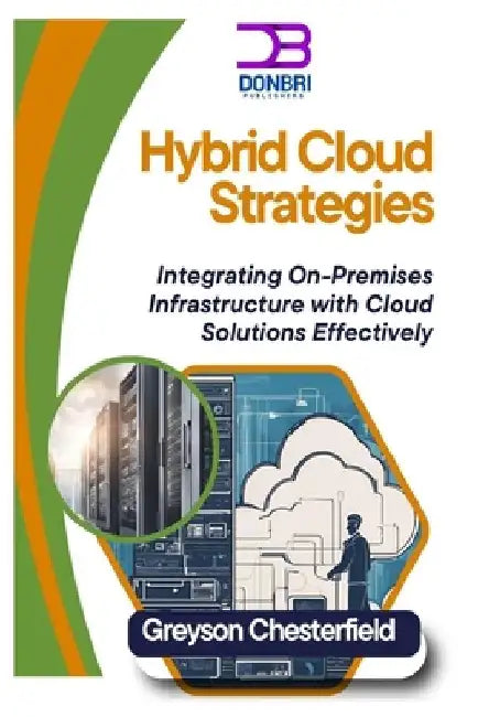 Hybrid Cloud Strategies: Integrating On-Premises Infrastructure with Cloud Solutions Effectively by Greyson Chestrfield
