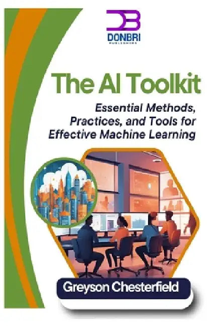 The AI Toolkit: Essential Methods, Practices, and Tools for Effective Machine Learning by Greyson Chesterfield