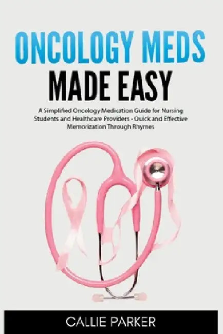 Oncology Meds Made Easy: A Simplified Oncology Medication Guide for Nursing Students and Healthcare Providers - Quick and Effective Memorization Throu by Callie Parker