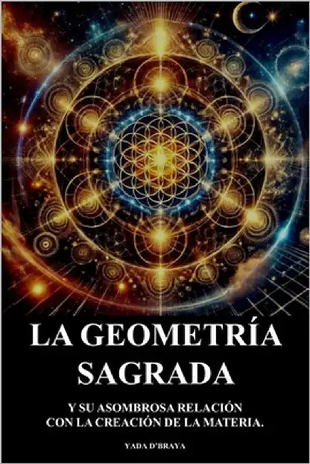 La Geometria Sagrada: Y Su Asombrosa Relacion Con La Creacion De La Materia. by D'Braya, Yada