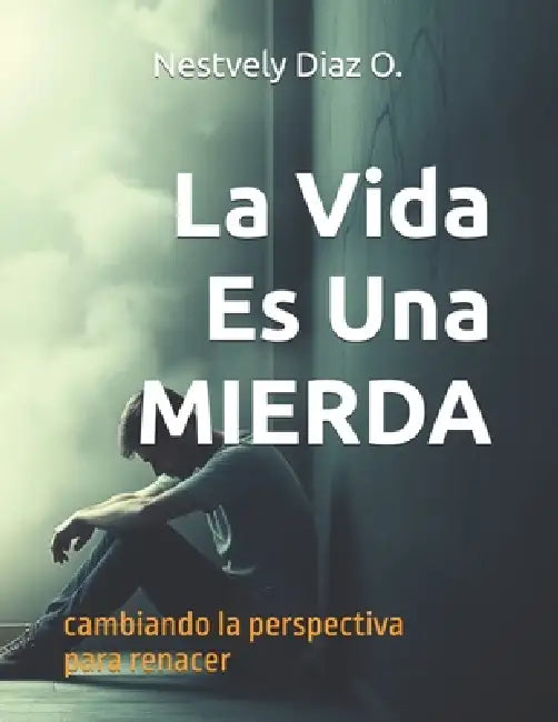 La Vida Es Una MIERDA: Cambiando La Perspectiva Para Renacer by Nestvely Diaz O.
