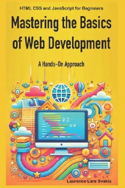 Mastering the Basics of Web Development: A Hands-On Approach: HTML CSS and JavaScript for Beginners by Laurence Lars Svekis