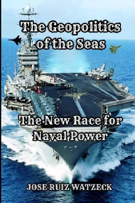 The Geopolitics of the Seas: The New Race for Naval Power by José Ruiz Watzeck