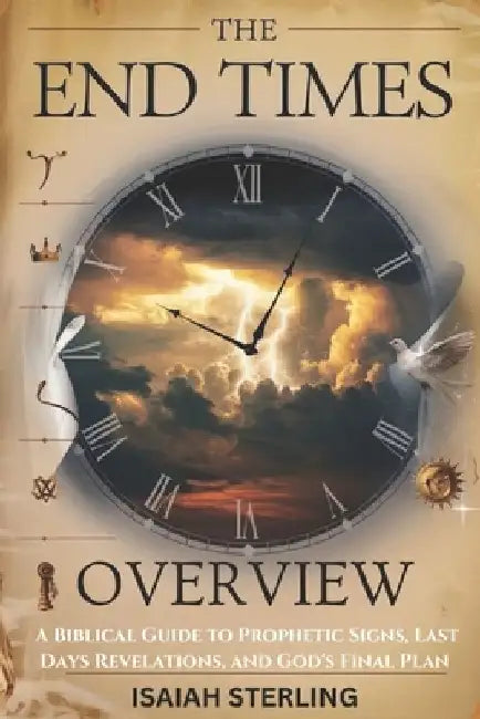 The End Times Overview: A Biblical Guide to Prophetic Signs, Last Days Revelations, and God's Final Plan by Isaiah Sterling