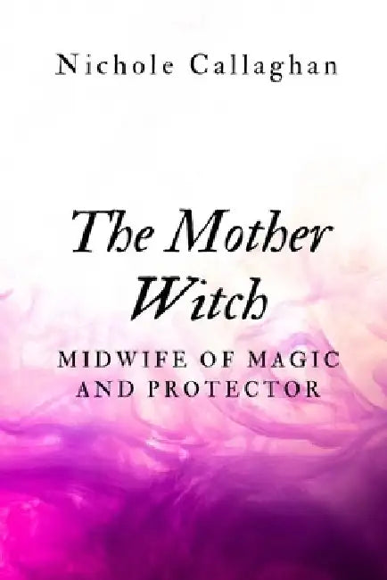 The Mother Witch: Midwife of Magic and Protector by Nichole Callaghan