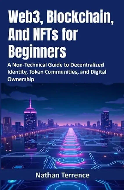 Web3, Blockchain, And NFTs for Beginners: A Non-Technical Guide to Decentralized Identity, Token Communities, and Digital Ownership by Nathan Terrence