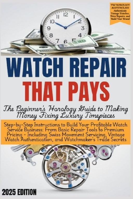 WATCH REPAIR THAT PAYS - The Beginner's Horology Guide: From Basic Repair Tools to Premium Pricing - Including Swiss Movement Servicing, Vintage Watch by Grant Edgeworth