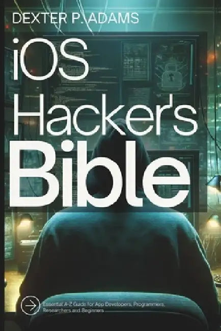 iOS Hacker's Bible: Essential A-Z Guide for App Developers, Programmers, Researchers and Beginners by Dexter P. Adams