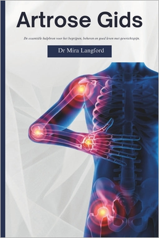 Artrose Gids: De essentiële hulpbron voor het begrijpen, beheren en goed leven met gewrichtspijn by Mira Langford