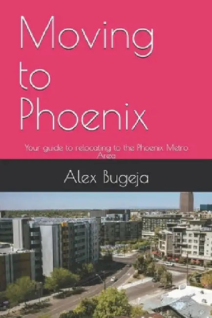 Moving to Phoenix: Your guide to relocating to the Phoenix Metro Area by Alex Bugeja