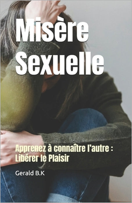 Misère Sexuelle: Apprenez à connaître l'autre: Libérer le Plaisir by Gerald B. K.