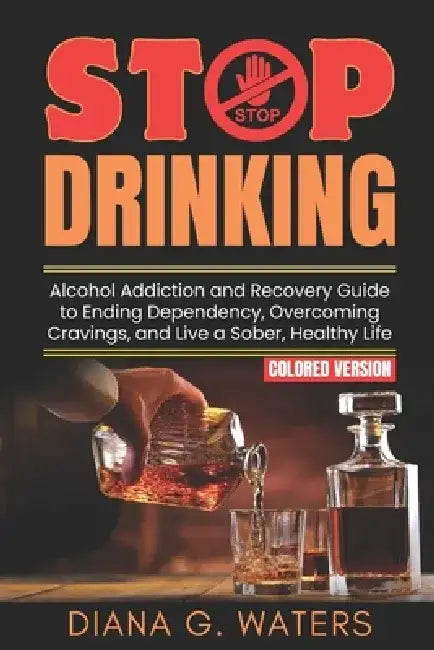 Stop Drinking: Alcohol Addiction and Recovery Guide to Ending Dependency, Overcoming Cravings, and Live a Sober, Healthy Life by Diana G. Waters