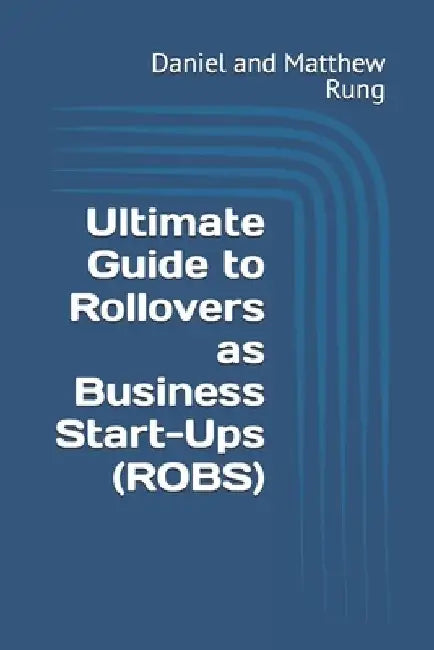 Ultimate Guide to Rollovers as Business Start-Ups (ROBS) by Daniel And Matthew Rung