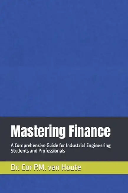 Mastering Finance: A Comprehensive Guide for Industrial Engineering Students and Professionals by Cor P. M. Van Houte