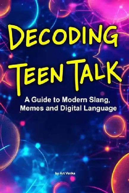 Decoding Teen Talk: A Guide to Modern Slang, Memes and Digital Language by Art Venka