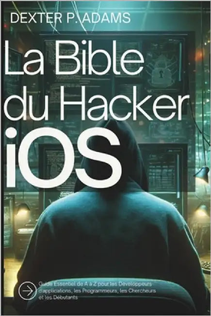 La Bible du Hacker iOS: Guide Essentiel de A à Z pour les Développeurs d'applications, les Programmeurs, les Chercheurs et les Débutants by Adams, Dexter P.