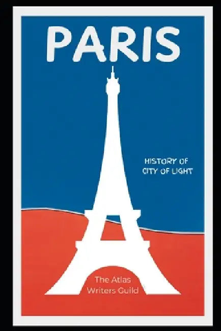 Paris: History of the City of Light. by The Atlas Writers Guild